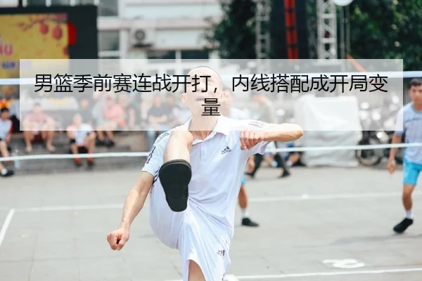 男篮季前赛连战开打，内线搭配成开局变量